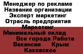 Менеджер по рекламе › Название организации ­ Эксперт-маркетинг › Отрасль предприятия ­ Маркетинг › Минимальный оклад ­ 50 000 - Все города Работа » Вакансии   . Крым,Каховское